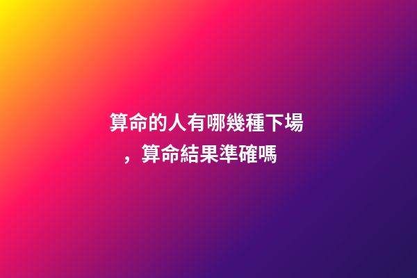 算命的人有哪幾種下場，算命結果準確嗎
